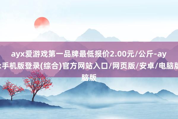 ayx爱游戏第一品牌最低报价2.00元/公斤-ayx手机版登录(综合)官方网站入口/网页版/安卓/电脑版