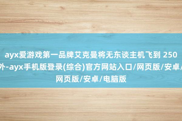 ayx爱游戏第一品牌艾克曼将无东谈主机飞到 2500 米开外-ayx手机版登录(综合)官方网站入口/网页版/安卓/电脑版