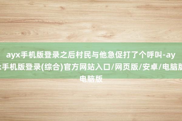 ayx手机版登录之后村民与他急促打了个呼叫-ayx手机版登录(综合)官方网站入口/网页版/安卓/电脑版