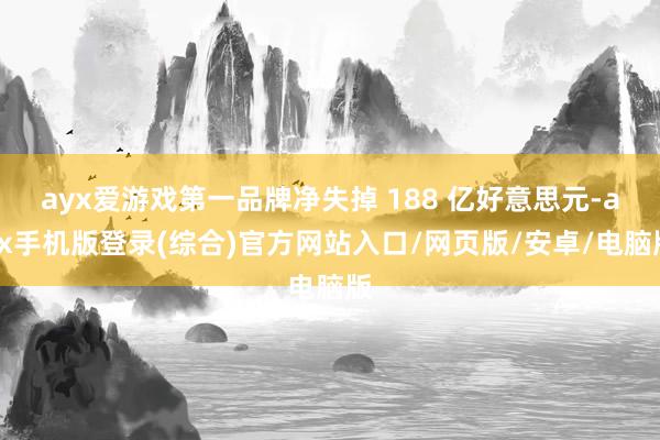 ayx爱游戏第一品牌净失掉 188 亿好意思元-ayx手机版登录(综合)官方网站入口/网页版/安卓/电脑版