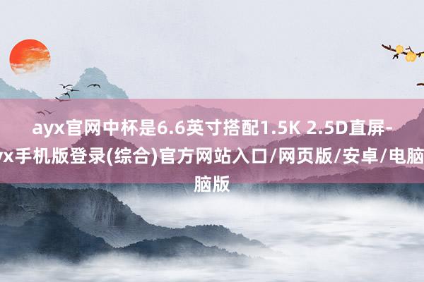 ayx官网中杯是6.6英寸搭配1.5K 2.5D直屏-ayx手机版登录(综合)官方网站入口/网页版/安卓/电脑版