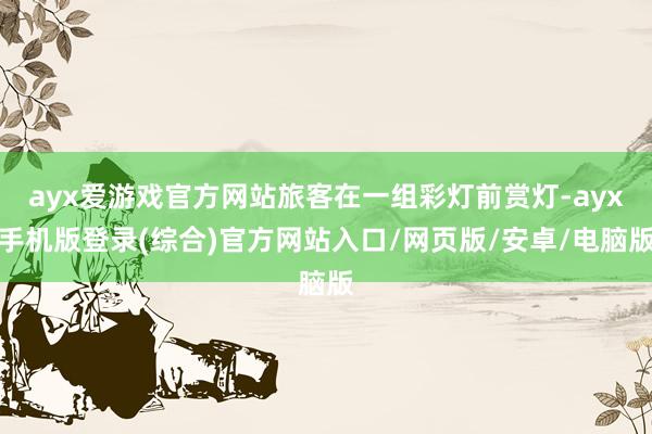 ayx爱游戏官方网站旅客在一组彩灯前赏灯-ayx手机版登录(综合)官方网站入口/网页版/安卓/电脑版