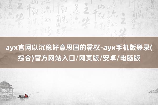 ayx官网以沉稳好意思国的霸权-ayx手机版登录(综合)官方网站入口/网页版/安卓/电脑版