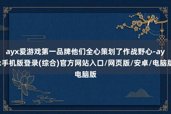 ayx爱游戏第一品牌他们全心策划了作战野心-ayx手机版登录(综合)官方网站入口/网页版/安卓/电脑版