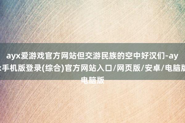 ayx爱游戏官方网站但交游民族的空中好汉们-ayx手机版登录(综合)官方网站入口/网页版/安卓/电脑版