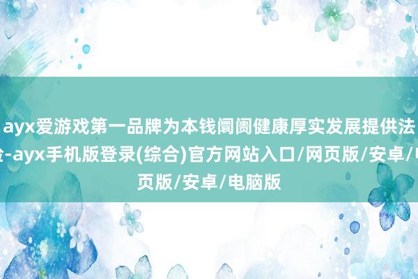 ayx爱游戏第一品牌为本钱阛阓健康厚实发展提供法治保险-ayx手机版登录(综合)官方网站入口/网页版/安卓/电脑版