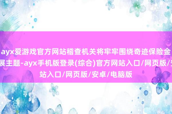 ayx爱游戏官方网站稽查机关将牢牢围绕奇迹保险金融高质地发展主题-ayx手机版登录(综合)官方网站入口/网页版/安卓/电脑版