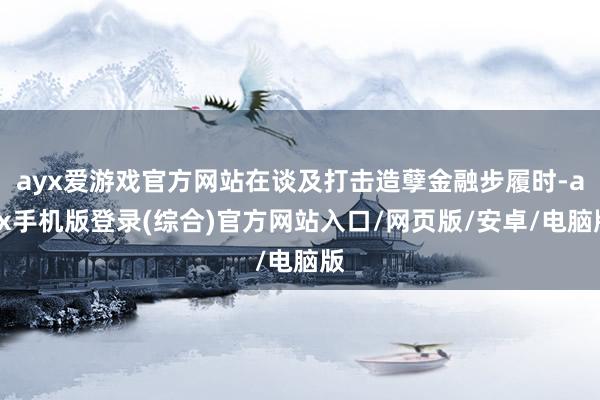 ayx爱游戏官方网站在谈及打击造孽金融步履时-ayx手机版登录(综合)官方网站入口/网页版/安卓/电脑版