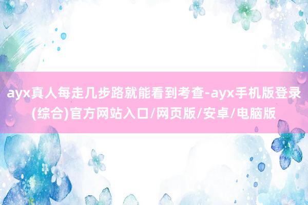 ayx真人每走几步路就能看到考查-ayx手机版登录(综合)官方网站入口/网页版/安卓/电脑版