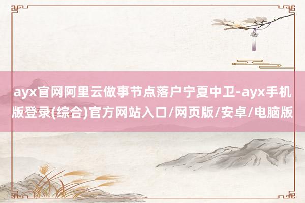 ayx官网阿里云做事节点落户宁夏中卫-ayx手机版登录(综合)官方网站入口/网页版/安卓/电脑版