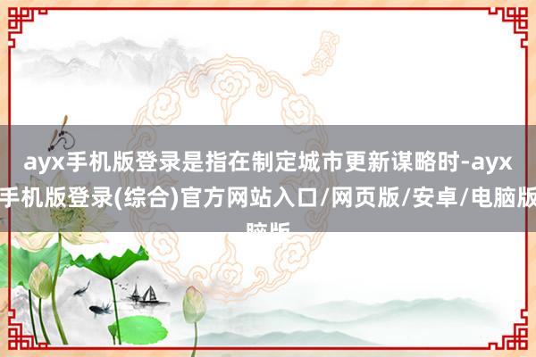 ayx手机版登录是指在制定城市更新谋略时-ayx手机版登录(综合)官方网站入口/网页版/安卓/电脑版