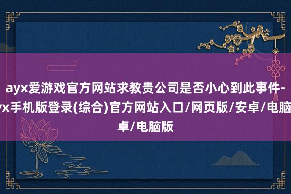 ayx爱游戏官方网站求教贵公司是否小心到此事件-ayx手机版登录(综合)官方网站入口/网页版/安卓/电脑版