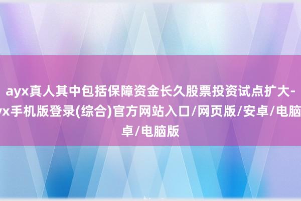 ayx真人其中包括保障资金长久股票投资试点扩大-ayx手机版登录(综合)官方网站入口/网页版/安卓/电脑版