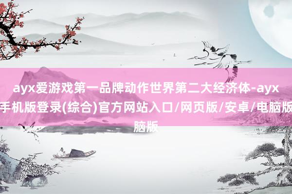 ayx爱游戏第一品牌动作世界第二大经济体-ayx手机版登录(综合)官方网站入口/网页版/安卓/电脑版