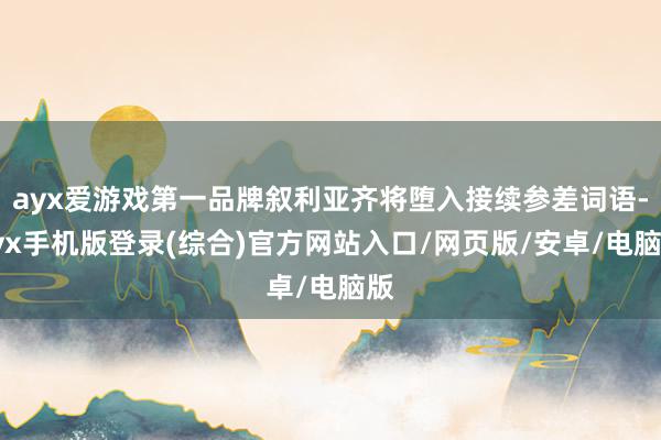 ayx爱游戏第一品牌叙利亚齐将堕入接续参差词语-ayx手机版登录(综合)官方网站入口/网页版/安卓/电脑版