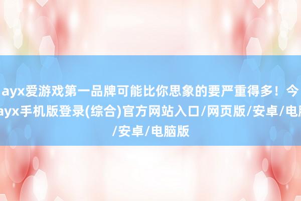 ayx爱游戏第一品牌可能比你思象的要严重得多！今天-ayx手机版登录(综合)官方网站入口/网页版/安卓/电脑版