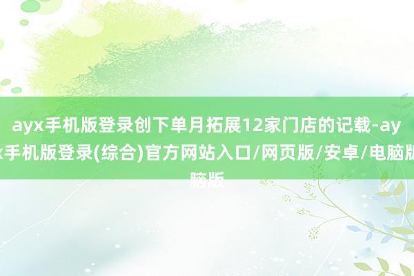 ayx手机版登录创下单月拓展12家门店的记载-ayx手机版登录(综合)官方网站入口/网页版/安卓/电脑版