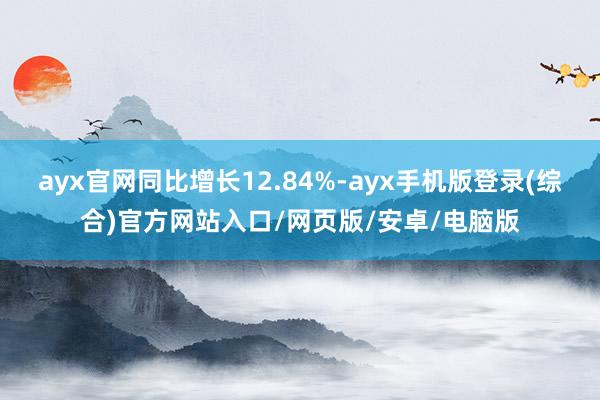 ayx官网同比增长12.84%-ayx手机版登录(综合)官方网站入口/网页版/安卓/电脑版