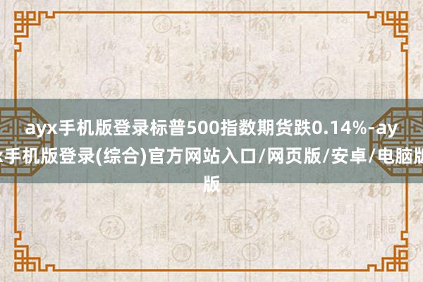 ayx手机版登录标普500指数期货跌0.14%-ayx手机版登录(综合)官方网站入口/网页版/安卓/电脑版