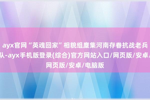 ayx官网“英魂回家”相貌组麇集河南存眷抗战老兵志愿团队-ayx手机版登录(综合)官方网站入口/网页版/安卓/电脑版