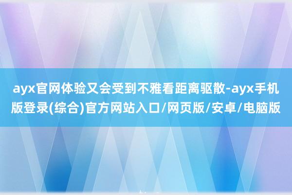 ayx官网体验又会受到不雅看距离驱散-ayx手机版登录(综合)官方网站入口/网页版/安卓/电脑版