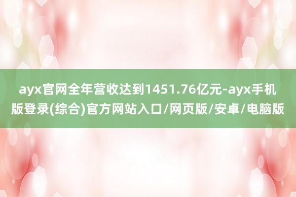 ayx官网全年营收达到1451.76亿元-ayx手机版登录(综合)官方网站入口/网页版/安卓/电脑版