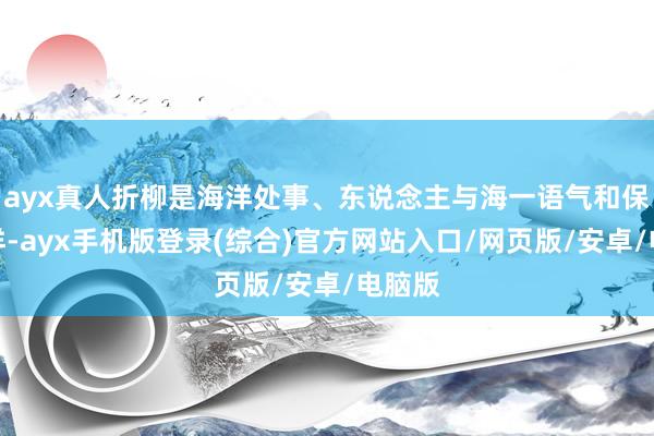 ayx真人折柳是海洋处事、东说念主与海一语气和保护海洋-ayx手机版登录(综合)官方网站入口/网页版/安卓/电脑版