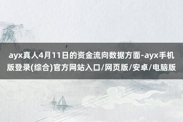 ayx真人4月11日的资金流向数据方面-ayx手机版登录(综合)官方网站入口/网页版/安卓/电脑版