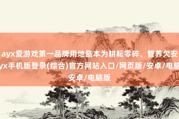 ayx爱游戏第一品牌用地蓝本为耕耘零碎、管养欠安-ayx手机版登录(综合)官方网站入口/网页版/安卓/电脑版
