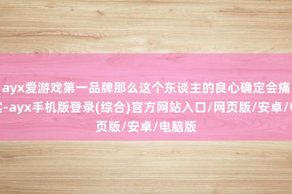ayx爱游戏第一品牌那么这个东谈主的良心确定会痛！其实-ayx手机版登录(综合)官方网站入口/网页版/安卓/电脑版
