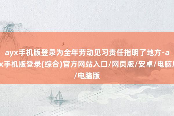 ayx手机版登录为全年劳动见习责任指明了地方-ayx手机版登录(综合)官方网站入口/网页版/安卓/电脑版