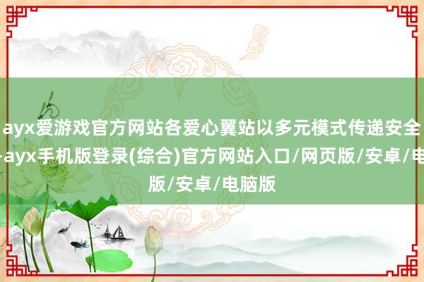 ayx爱游戏官方网站各爱心翼站以多元模式传递安全理念-ayx手机版登录(综合)官方网站入口/网页版/安卓/电脑版