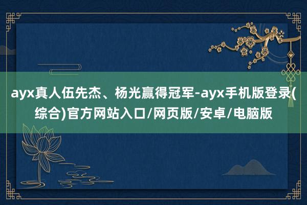 ayx真人伍先杰、杨光赢得冠军-ayx手机版登录(综合)官方网站入口/网页版/安卓/电脑版