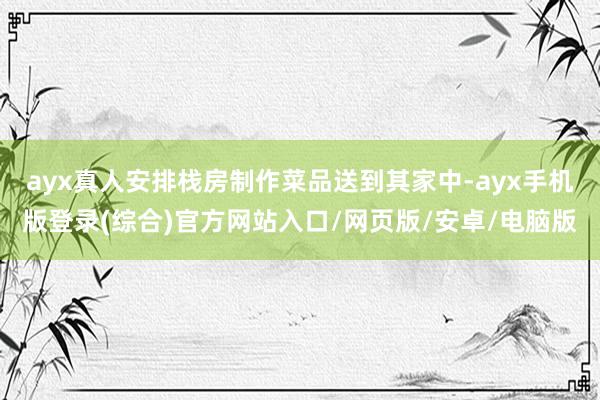 ayx真人安排栈房制作菜品送到其家中-ayx手机版登录(综合)官方网站入口/网页版/安卓/电脑版