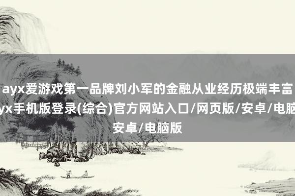 ayx爱游戏第一品牌刘小军的金融从业经历极端丰富-ayx手机版登录(综合)官方网站入口/网页版/安卓/电脑版