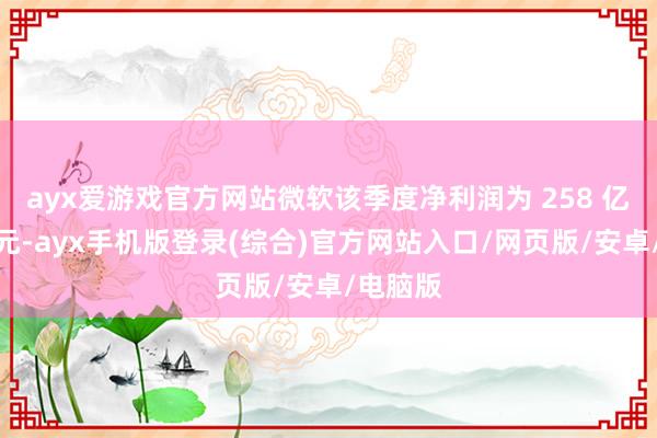 ayx爱游戏官方网站微软该季度净利润为 258 亿好意思元-ayx手机版登录(综合)官方网站入口/网页版/安卓/电脑版