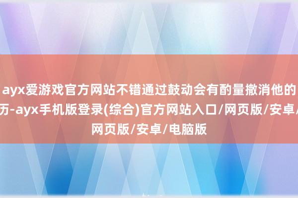 ayx爱游戏官方网站不错通过鼓动会有酌量撤消他的鼓动阅历-ayx手机版登录(综合)官方网站入口/网页版/安卓/电脑版