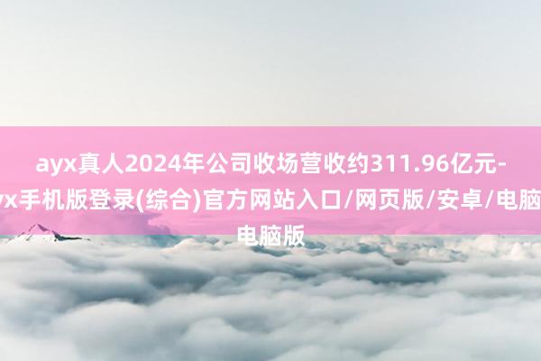 ayx真人2024年公司收场营收约311.96亿元-ayx手机版登录(综合)官方网站入口/网页版/安卓/电脑版