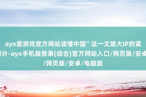 ayx爱游戏官方网站读懂中国”这一文旅大IP的紧要构成部分-ayx手机版登录(综合)官方网站入口/网页版/安卓/电脑版