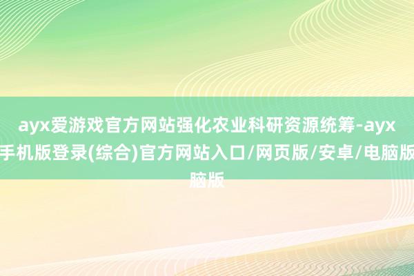 ayx爱游戏官方网站强化农业科研资源统筹-ayx手机版登录(综合)官方网站入口/网页版/安卓/电脑版