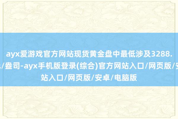 ayx爱游戏官方网站现货黄金盘中最低涉及3288.72好意思元/盎司-ayx手机版登录(综合)官方网站入口/网页版/安卓/电脑版
