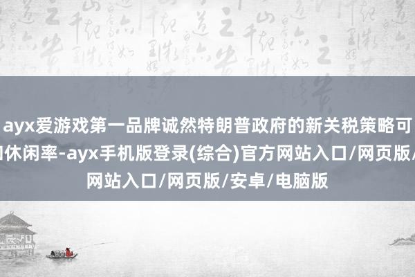 ayx爱游戏第一品牌诚然特朗普政府的新关税策略可能推高通胀和休闲率-ayx手机版登录(综合)官方网站入口/网页版/安卓/电脑版
