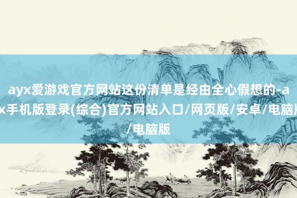 ayx爱游戏官方网站这份清单是经由全心假想的-ayx手机版登录(综合)官方网站入口/网页版/安卓/电脑版