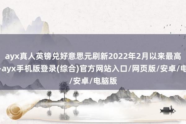 ayx真人英镑兑好意思元刷新2022年2月以来最高水平-ayx手机版登录(综合)官方网站入口/网页版/安卓/电脑版