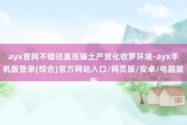 ayx官网不错径直诳骗土产货化收罗环境-ayx手机版登录(综合)官方网站入口/网页版/安卓/电脑版