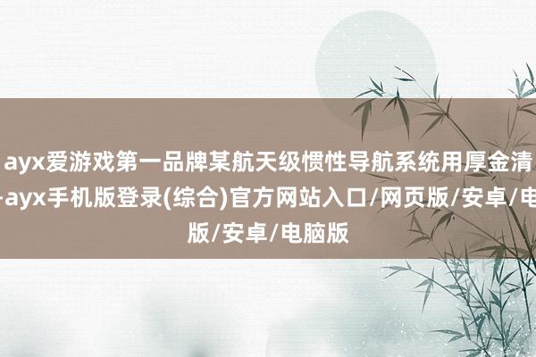 ayx爱游戏第一品牌某航天级惯性导航系统用厚金清澈板-ayx手机版登录(综合)官方网站入口/网页版/安卓/电脑版