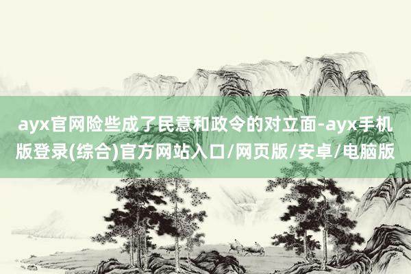 ayx官网险些成了民意和政令的对立面-ayx手机版登录(综合)官方网站入口/网页版/安卓/电脑版