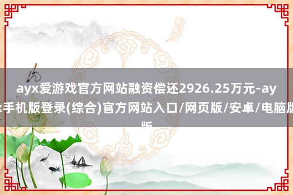 ayx爱游戏官方网站融资偿还2926.25万元-ayx手机版登录(综合)官方网站入口/网页版/安卓/电脑版