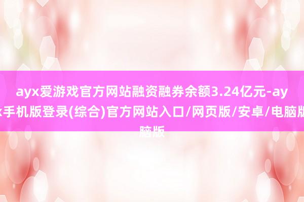 ayx爱游戏官方网站融资融券余额3.24亿元-ayx手机版登录(综合)官方网站入口/网页版/安卓/电脑版