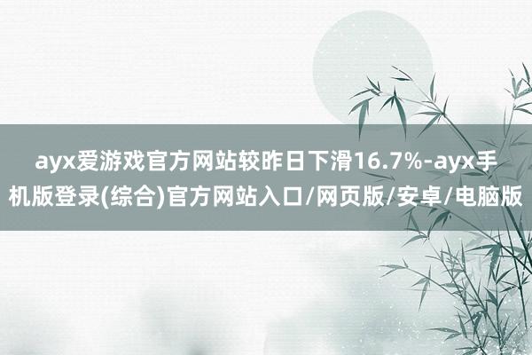 ayx爱游戏官方网站较昨日下滑16.7%-ayx手机版登录(综合)官方网站入口/网页版/安卓/电脑版